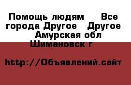 Помощь людям . - Все города Другое » Другое   . Амурская обл.,Шимановск г.